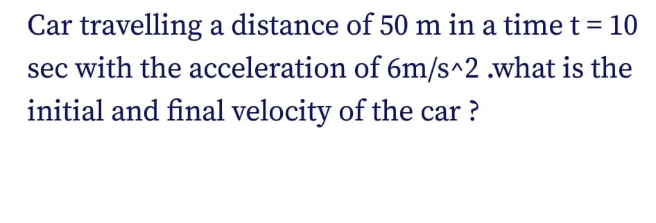 Car travelling a distance of 50 m in a timet= 10
sec with the acceleration of 6m/s^2 .what is the
initial and final velocity of the car ?
