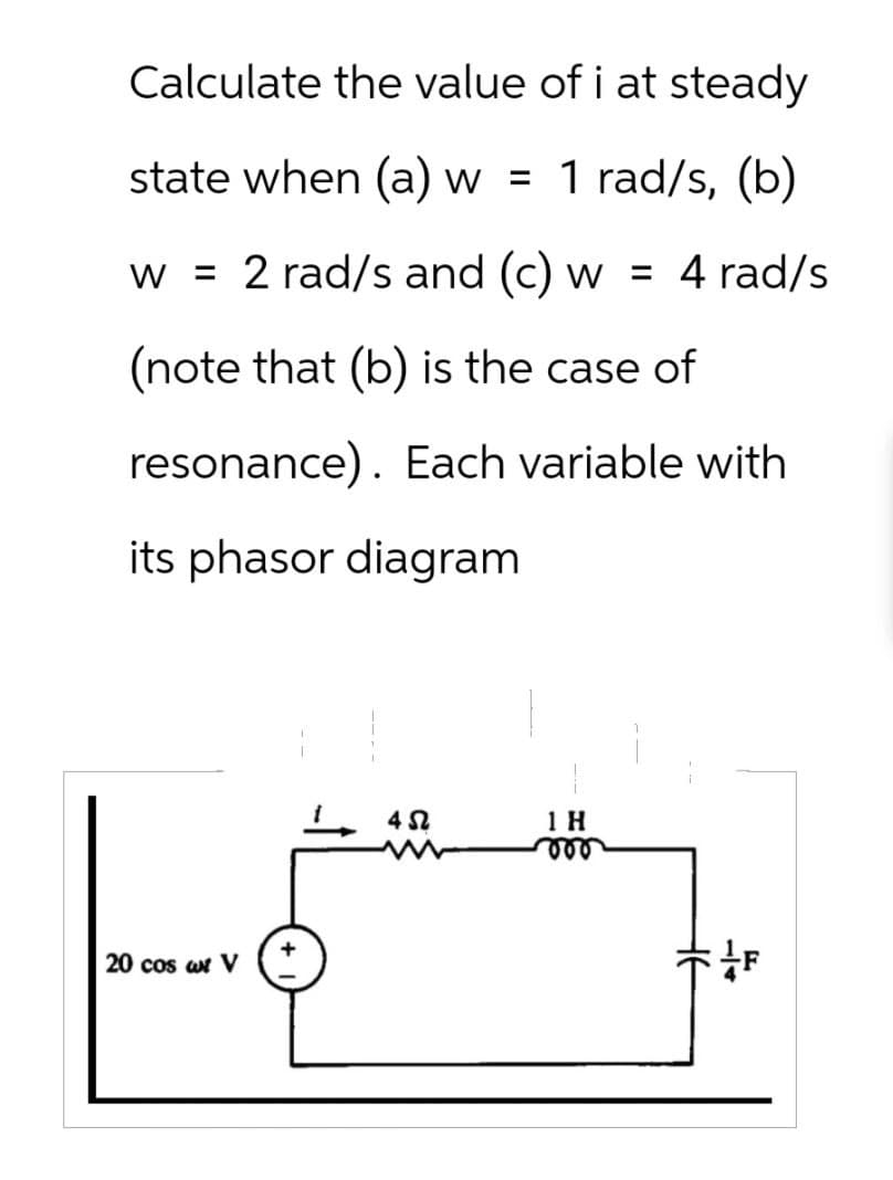 Calculate the value of i at steady
state when (a) w = 1 rad/s, (b)
W = 2 rad/s and (c) w = 4 rad/s
(note that (b) is the case of
resonance). Each variable with
its phasor diagram
20 cos ar V (+
402
1 H
000
F