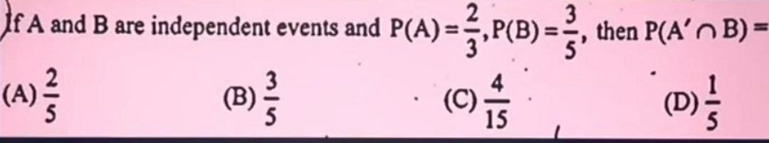 If A and B are independent events and P(A) = ½,P(B)=3,
215
(A)}}}
(B)
315
(c) 11/14
15
then P(A'B) =