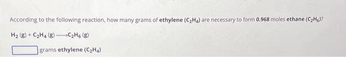 According to the following reaction, how many grams of ethylene (C₂H4) are necessary to form 0.968 moles ethane (C₂H6)?
H₂ (8) + C₂H4 (8)C₂H6 (g)
grams ethylene (C₂H4)