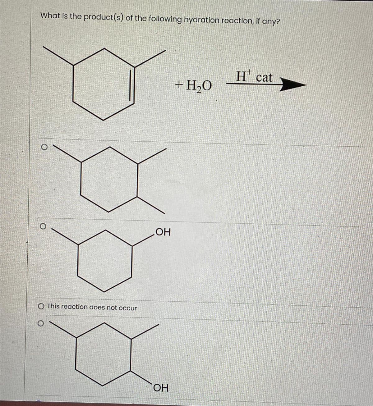 What is the product(s) of the following hydration reaction, if any?
O This reaction does not occur
.OH
OH
+ H₂O
H cat