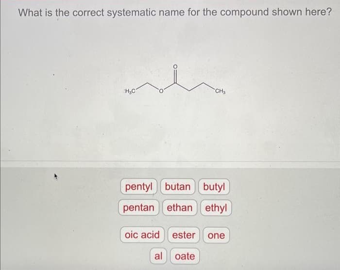 What is the correct systematic name for the compound shown here?
H₂C
CH3
pentyl butan butyl
pentan ethan ethyl
oic acid ester one
al oate
