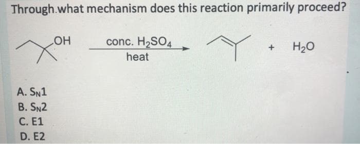 Through what mechanism does this reaction primarily proceed?
Y
A. SN1
B. SN2
C. E1
D. E2
OH
conc. H₂SO4
heat
H₂O