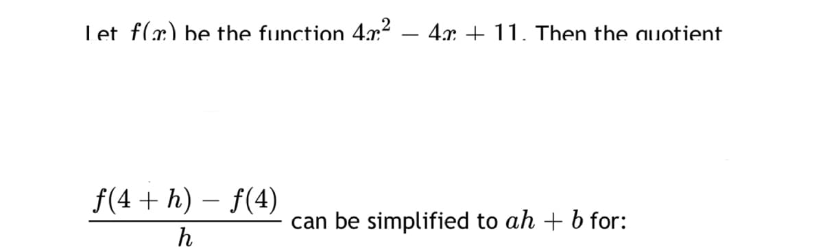 Let f(æ) be the function 4r.?
4.r. + 11. Then the auotient
f(4 + h) – f(4)
can be simplified to ah + b for:
h
