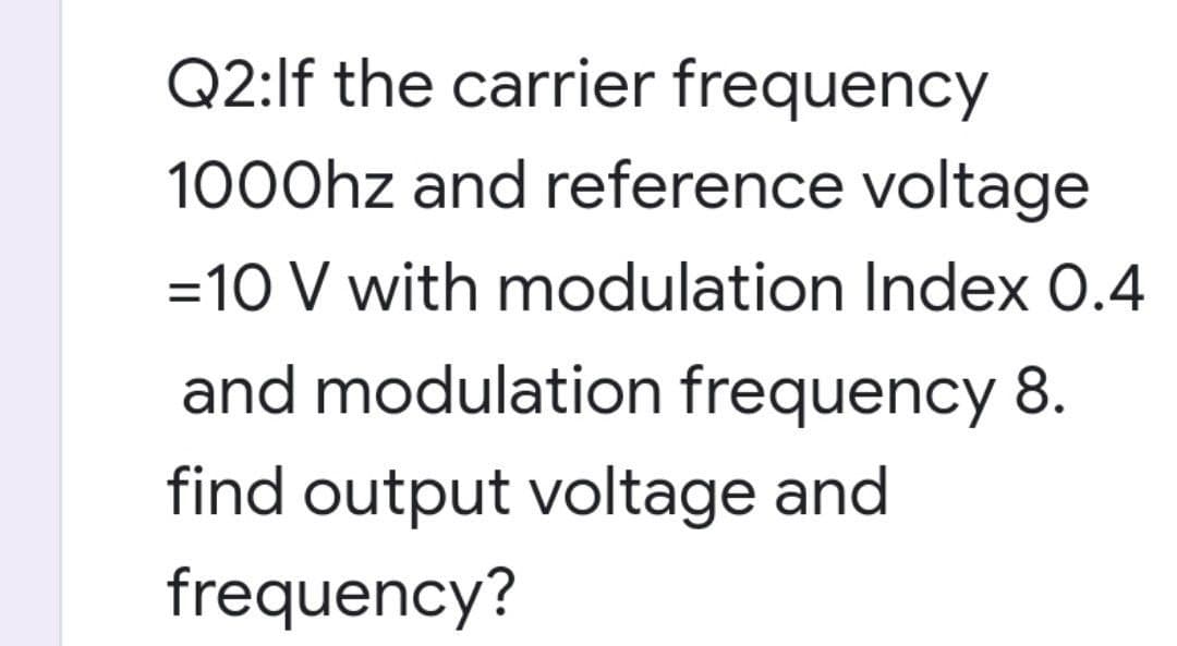 Q2:If the carrier frequency
1000hz and reference voltage
=10 V with modulation Index 0.4
and modulation frequency 8.
find output voltage and
frequency?