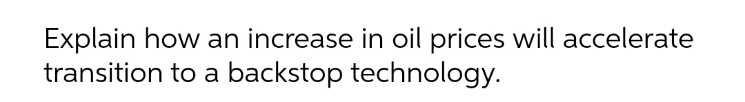 Explain how an increase in oil prices will accelerate
transition to a backstop technology.
