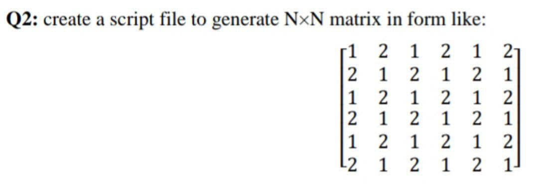 Q2: create a script file to generate NXN matrix in form like:
1
2 1 2 1 21
2
1
2 1 2 1
1
2
1 2
1 2
2
1
2 1 2
1
1
2
1 2
1 2
2
1
2 1 2
1
