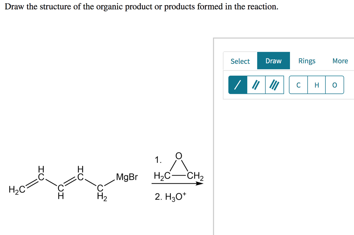 Draw the structure of the organic product or products formed in the reaction.
H₂C
HU
IN.
H
HU
of
H₂
MgBr
1.
H₂C
A
-CH₂
2. H3O+
Select Draw
/ ||
III
Rings
C
H
More