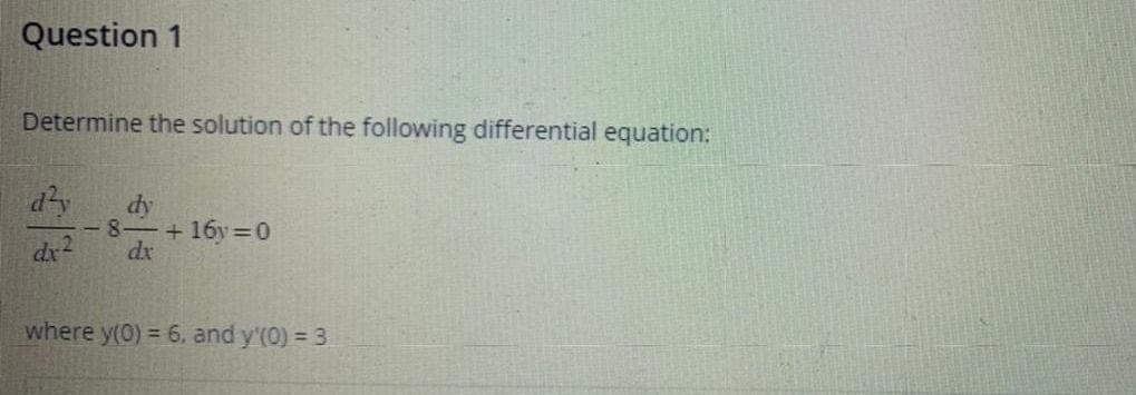 Question 1
Determine the solution of the following differential equation:
d²y
dx2
dy
-8-+16y=0
dx
where y(0) = 6, and y'(0) = 3