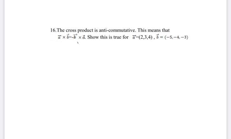 16. The cross product is anti-commutative. This means that
axb=-b xa. Show this is true for a=(2,3,4), 5= (-5,-4,-3)