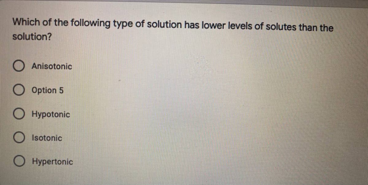 Which of the following type of solution has lower levels of solutes than the
solution?
O Anisotonic
O Option 5
O Hypotonic
Isotonic
Hypertonic
