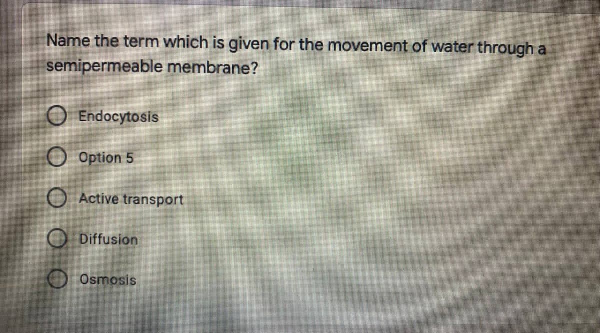 Name the term which is given for the movement of water through a
semipermeable membrane?
O Endocytosis
O Option 5
O Active transport
Diffusion
Osmosis

