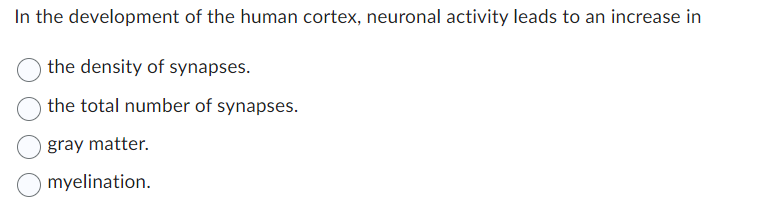 In the development of the human cortex, neuronal activity leads to an increase in
the density of synapses.
the total number of synapses.
gray matter.
myelination.