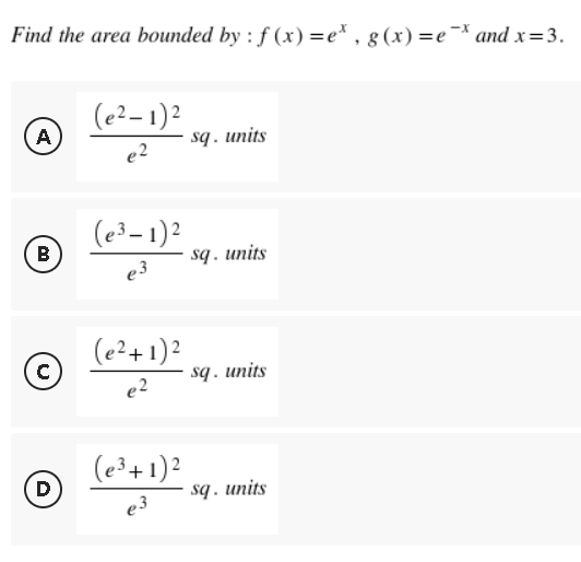 Find the area bounded by : f(x)=e*, g(x) = e¯* and x=3.
A
(e²-1)²
e²
sq. units
B
(e³-1)²
e3
sq. units
Ⓒ
с
(e²+ 1)²
e²
sq. units
D
(e³+ 1)²
e3
sq. units