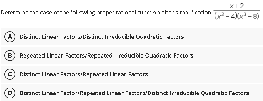 X+2
Determine the case of the following proper rational function after simplification:
(x²-4)(x³-8)
(A) Distinct Linear Factors/Distinct Irreducible Quadratic Factors
B) Repeated Linear Factors/Repeated Irreducible Quadratic Factors
C) Distinct Linear Factors/Repeated Linear Factors
D) Distinct Linear Factor/Repeated Linear Factors/Distinct Irreducible Quadratic Factors