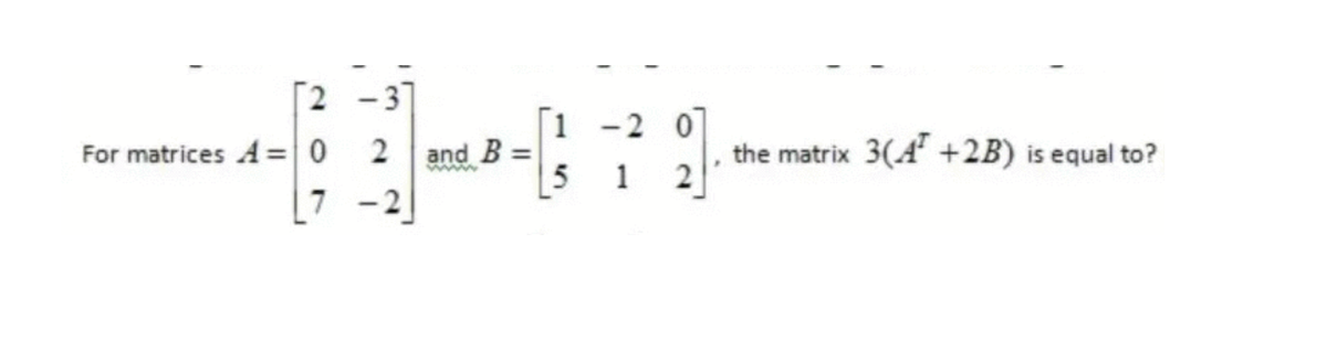 2 -3]
For matrices A= 0 2
7 -2
[1 -2 0
and B =
5
the matrix 3(A +2B) is equal to?
1
