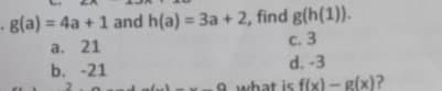 - g(a) = 4a +1 and h(a) = 3a + 2, find g(h(1)).
C. 3
d. -3
9 what is fix) - g(x)?
%3D
a. 21
b. -21
