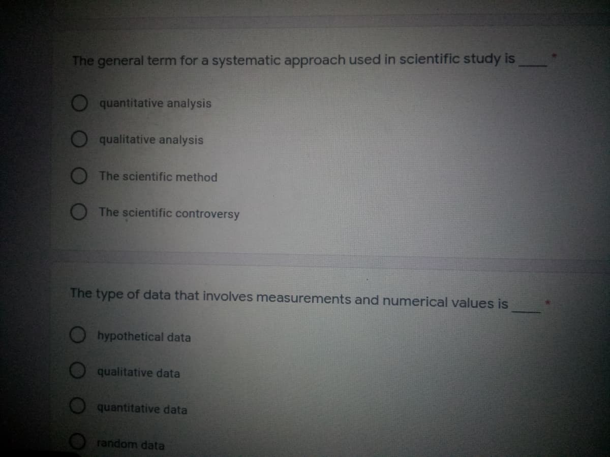 The general term for a systematic approach used in scientific study is
quantitative analysis
qualitative analysis
O The scientific method
The scientific controversy
The type of data that involves measurements and numerical values is
hypothetical data
qualitative data
quantitative data
random data
