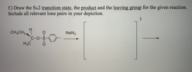 f.) Draw the SN2 transition state, the product and the leaving group for the given reaction.
Include all relevant lone pairs in your depiction.
CH;CH2,
NaN,
Н,с
