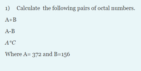1)
A+B
A-B
A*C
Where A= 372 and B=156
Calculate the following pairs of octal numbers.