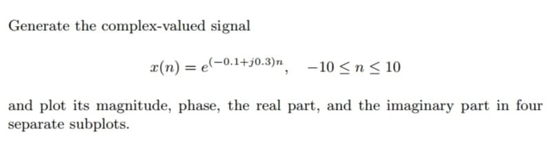 Generate the complex-valued signal
x(n) = e(-0.1+j0.3)n -10 ≤ n ≤ 10
and plot its magnitude, phase, the real part, and the imaginary part in four
separate subplots.