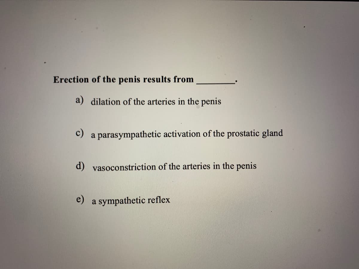 Erection of the penis results from
a) dilation of the arteries in the penis
c)
a parasympathetic activation of the prostatic gland
d) vasoconstriction of the arteries in the penis
e) a sympathetic reflex
