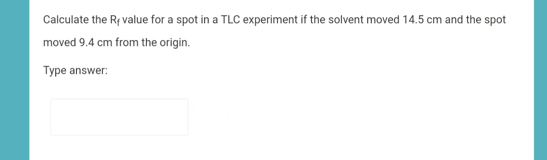 Calculate the Rf value for a spot in a TLC experiment if the solvent moved 14.5 cm and the spot
moved 9.4 cm from the origin.
Type answer:
