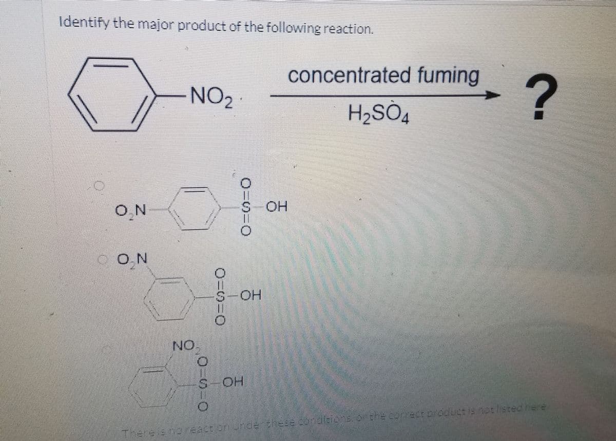 Identify the major product of the following reaction.
concentrated fuming
NO2
H2SÒ4
O,N
OH
O.N
S-OH
NO
S-OH
Thereis noreactionunderthese condicions.onthe correct oroduct is notlistedhere
