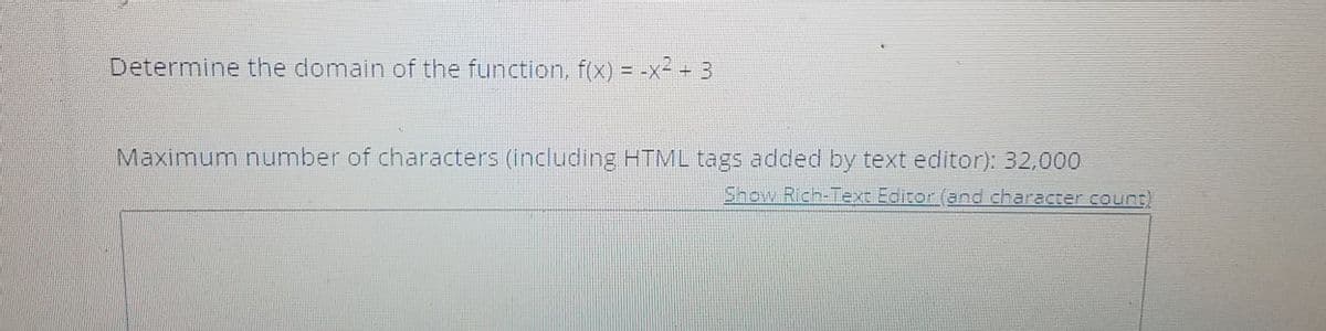 Determine the domain of the function, f(x) = -x² - 3
Maximum number of characters (including HTML tags added by text editor): 32,000
Show Rich-Text Editor (and character count)
