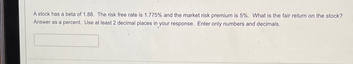 A stock has a beta of 1.88. The risk free rate is 1.775% and the market risk premium is 5%. What is the fair return on the stock?
Answer as a percent. Use at least 2 decimal places in your response. Enter only numbers and decimals.
