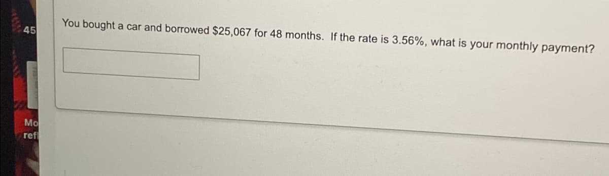 You bought a car and borrowed $25,067 for 48 months. If the rate is 3.56%, what is your monthly payment?
45
Mo
ref
