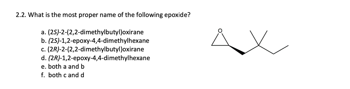 2.2. What is the most proper name of the following epoxide?
a. (25)-2-(2,2-dimethylbutyl)oxirane
b. (25)-1,2-epoxy-4,4-dimethylhexane
c. (2R)-2-(2,2-dimethylbutyl)oxirane
d. (2R)-1,2-epoxy-4,4-dimethylhexane
e. both a and b
f. both c and d
