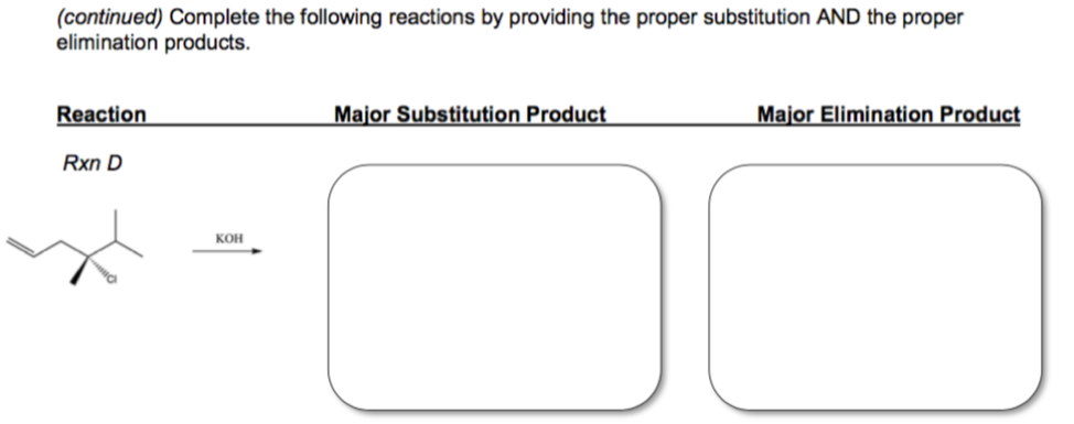 (continued) Complete the following reactions by providing the proper substitution AND the proper
elimination products.
Reaction
Major Substitution Product
Major Elimination Product
Rxn D
Кон
