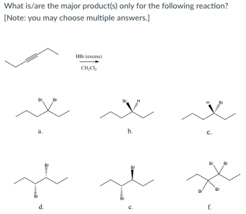 What is/are the major product(s) only for the following reaction?
[Note: you may choose multiple answers.]
HBr (excess)
CH;Cl;
Br
Br
a.
b.
с.
Br
Br
Br
Br
Br
Br
d.
f.
