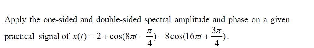 Apply the one-sided and double-sided spectral amplitude and phase on a given
37
practical signal of x(t) = 2+ cos(87t -)-8cos(16t +
4
4
