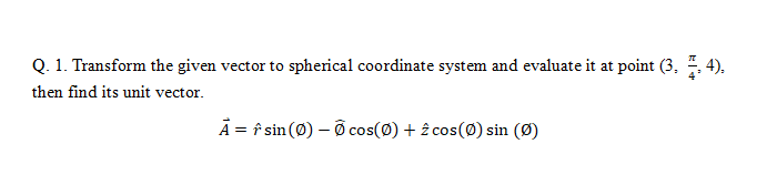 Q. 1. Transform the given vector to spherical coordinate system and evaluate it at point (3, . 4),
then find its unit vector.
A = f sin (Ø) – Õ cos(0) + 2 cos(Ø) sin (Ø)
