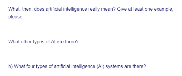 What, then, does artificial intelligence really mean? Give at least one example,
please.
What other types of Al are there?
b) What four types of artificial intelligence (AI) systems are there?