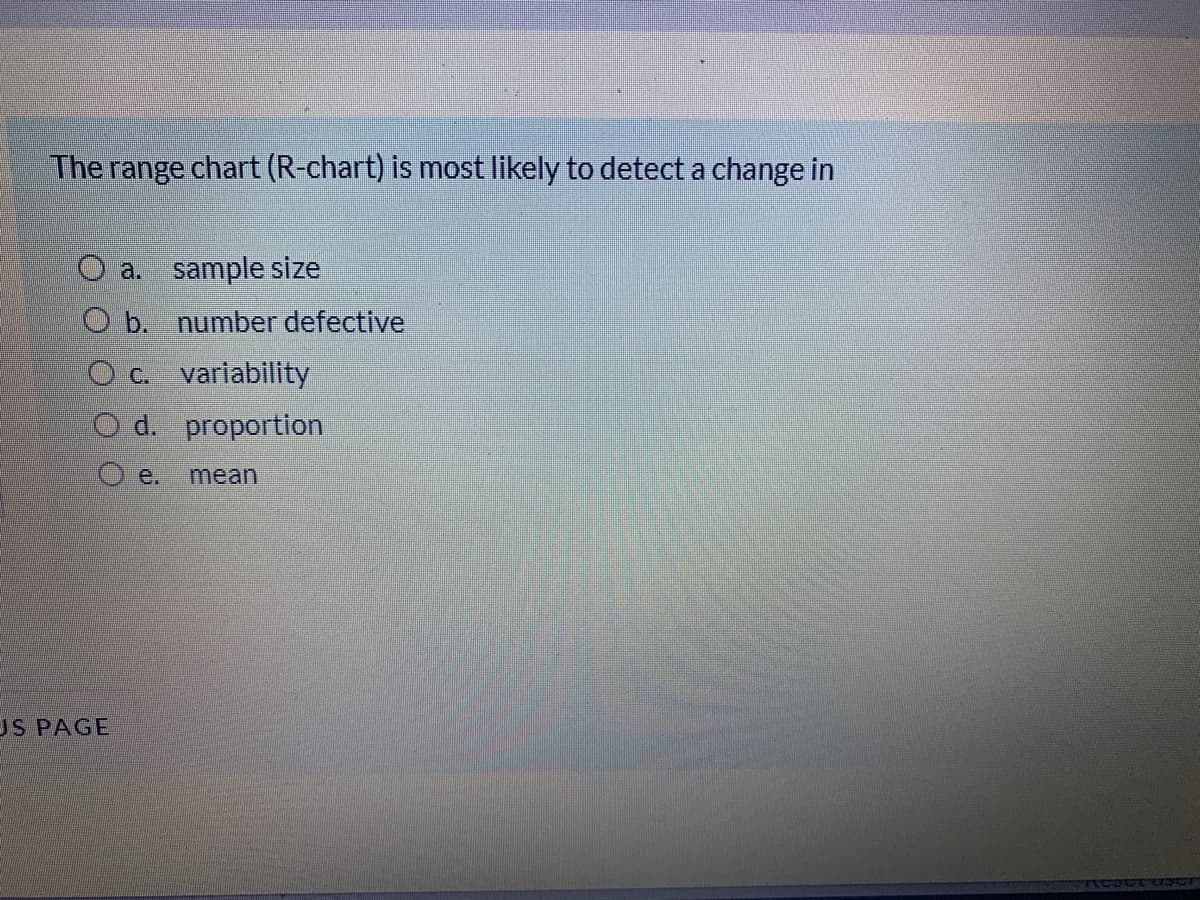 The range chart (R-chart) is most likely to detect a change in
a. sample size
O b. number defective
O c. varlability
O d. proportion
e.
mean
US PAGE
