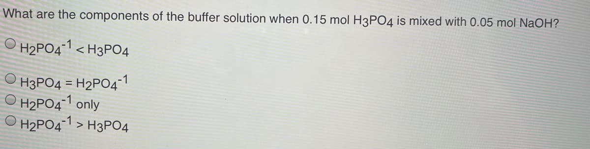 What are the components of the buffer solution when 0.15 mol H3PO4 is mixed with 0.05 mol NaOH?
O H2PO41 < H3PO4
H3PO4 = H2PO4¯1
O H2PO41 only
H2PO4-1 > H3PO4
%3D
