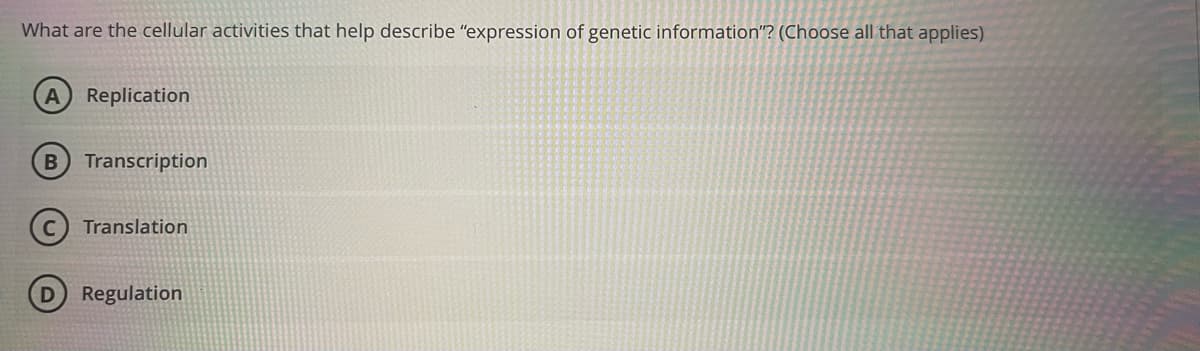What are the cellular activities that help describe "expression of genetic information"? (Choose all that applies)
Replication
Transcription
C) Translation
Regulation
