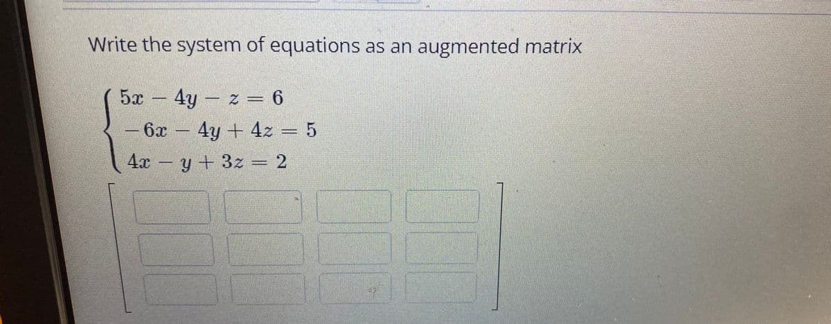 Write the system of equations as an augmented matrix
5x-4y z = 6
6x
4y + 4z = 5
4x
リ+3z= 2
