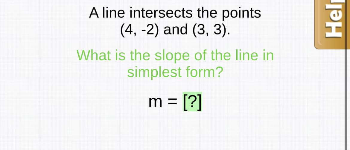 A line intersects the points
(4, -2) and (3, 3).
What is the slope of the line in
simplest form?
m = [?]
%3D
Help
