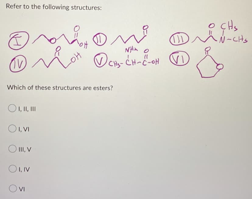 Refer to the following structures:
K
(V)
-OH
O I, II, III
OI, VI
O III, V
OI, IV
OVI
DA
NH₂
✓ CH₂-CH-C²-OH
Which of these structures are esters?
ورے
• CH₂
TD ~^^N-CH₂