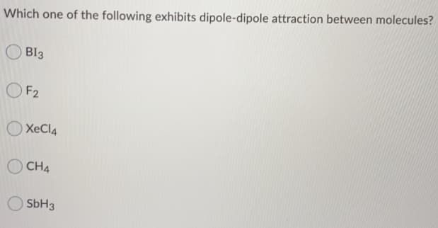 Which one of the following exhibits dipole-dipole attraction between molecules?
BI3
OF2
XeCl4
CH4
SBH3

