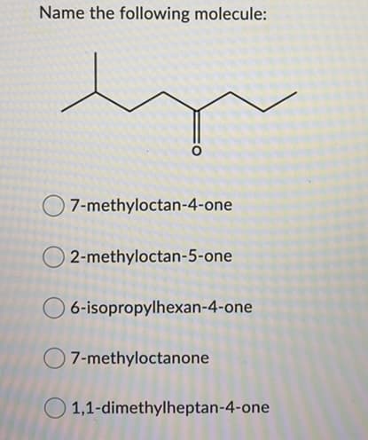 Name the following molecule:
7-methyloctan-4-one
O 2-methyloctan-5-one
O 6-isopropylhexan-4-one
7-methyloctanone
O 1,1-dimethylheptan-4-one
