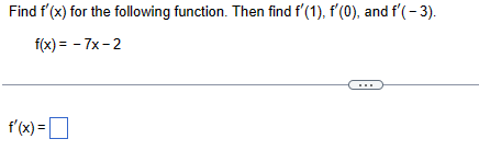 Find f'(x) for the following function. Then find f'(1), f'(0), and f'(-3).
f(x)=-7x-2
f'(x) = ☐