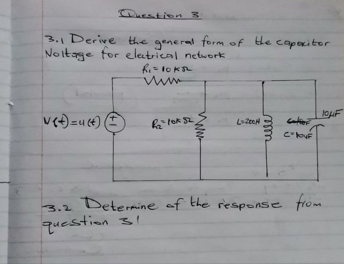 Question 3
3.1 Derive the general form of the capacitor
Noltage for electrical network
R₁ = 10k8²₂
www
√(+) = u(t)
8₂=10k52
ww
L=200H
weller
G=COF
c=10uF
104F
3.2 Determine of the response from
question 31
