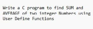 Write a C program to find SUM and
AVERAGE of two integer Numbers using
User Define Functions