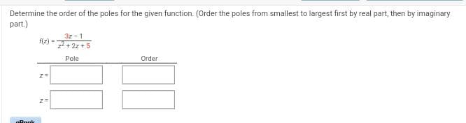 Determine the order of the poles for the given function. (Order the poles from smallest to largest first by real part, then by imaginary
part.)
Rook
f(z) =
z =
3z-1
z²+2z+5
Pole
Order