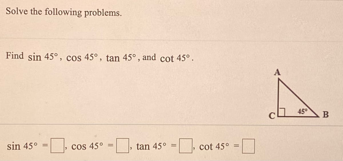 Solve the following problems.
Find sin 45°, cos 45°, tan 45° , and cot 45°.
cL 45
В
sin 45°
, Cos 45°
tan 45°
cot 45°
